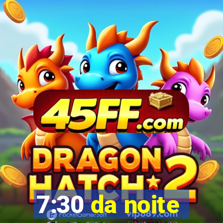 7:30 da noite